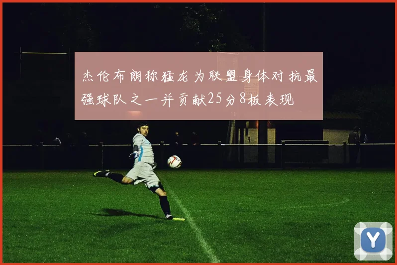 杰伦布朗称猛龙为联盟身体对抗最强球队之一并贡献25分8板表现