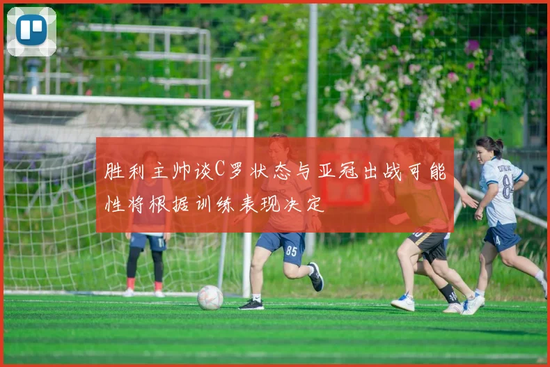 胜利主帅谈C罗状态与亚冠出战可能性将根据训练表现决定
