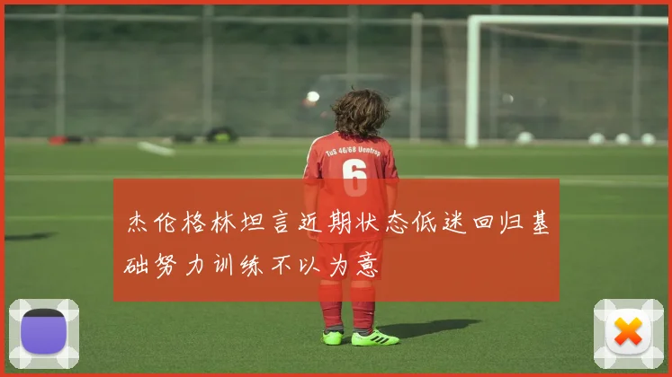 杰伦格林坦言近期状态低迷回归基础努力训练不以为意