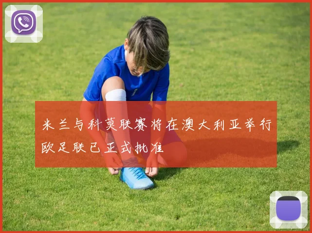米兰与科莫联赛将在澳大利亚举行欧足联已正式批准