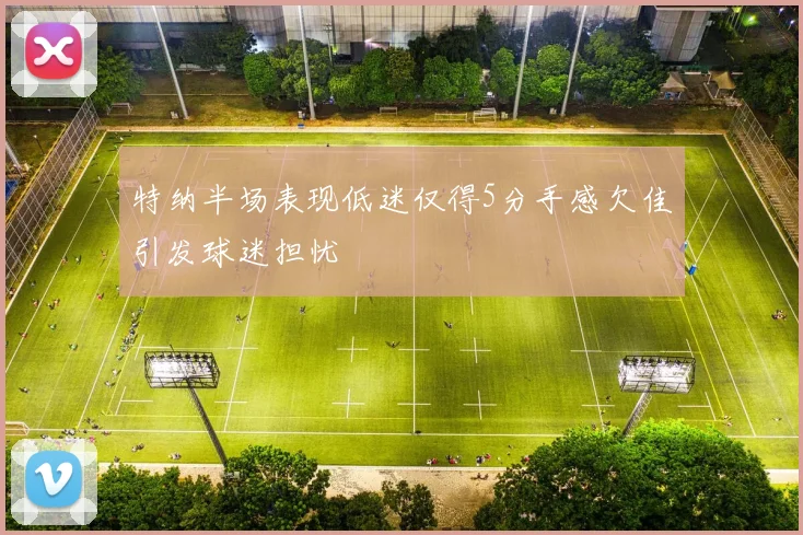 特纳半场表现低迷仅得5分手感欠佳引发球迷担忧