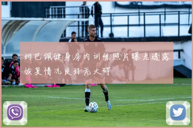 姆巴佩健身房内训练照片曝光透露恢复情况良好无大碍