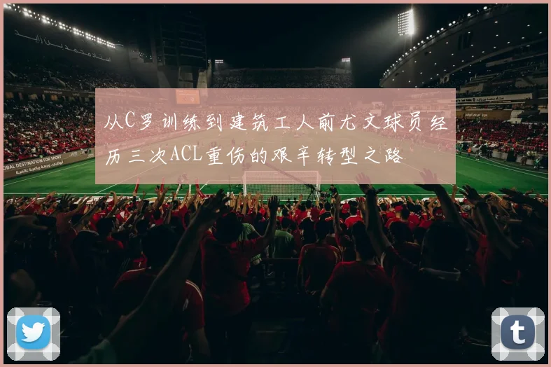 从C罗训练到建筑工人前尤文球员经历三次ACL重伤的艰辛转型之路