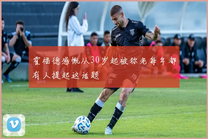 霍福德感慨从30岁起被称老每年都有人提起这话题
