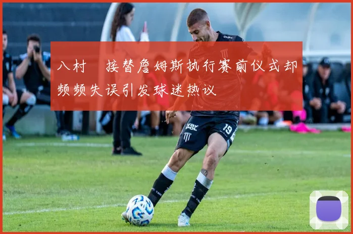 八村塁接替詹姆斯执行赛前仪式却频频失误引发球迷热议