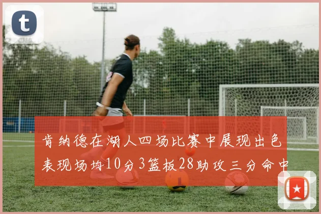 肯纳德在湖人四场比赛中展现出色表现场均10分3篮板28助攻三分命中率高达46