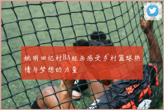 姚明回忆村BA经历感受乡村篮球热情与梦想的力量