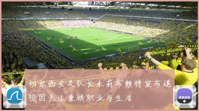 切尔西女足队长米莉布赖特宣布退役因无法兼顾职业与生活