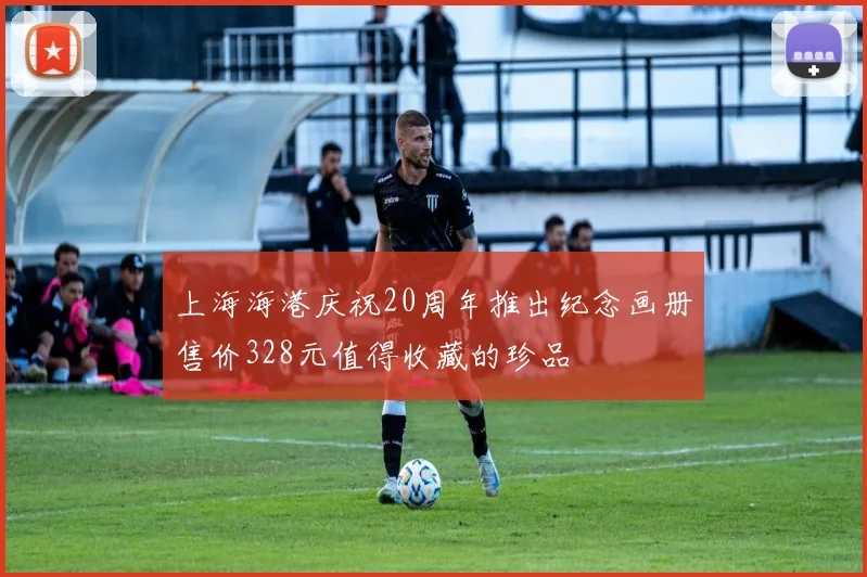 上海海港庆祝20周年推出纪念画册售价328元值得收藏的珍品