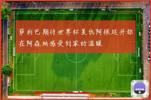 萨利巴期待世界杯复仇阿根廷并称在阿森纳感受到家的温暖