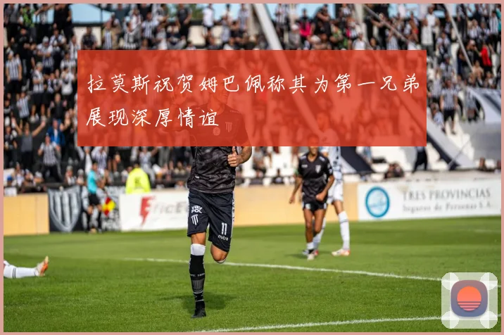 拉莫斯祝贺姆巴佩称其为第一兄弟展现深厚情谊