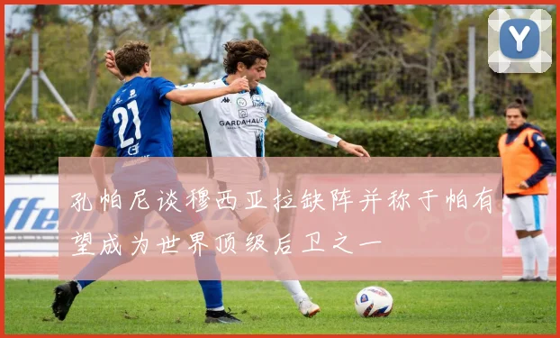 孔帕尼谈穆西亚拉缺阵并称于帕有望成为世界顶级后卫之一