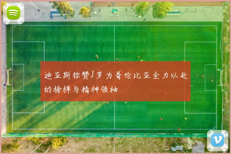 迪亚斯称赞J罗为哥伦比亚全力以赴的榜样与精神领袖