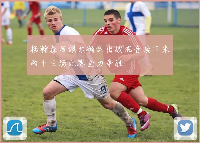 杨瀚森吕佩尔确认出战混音接下来两个主场比赛全力争胜