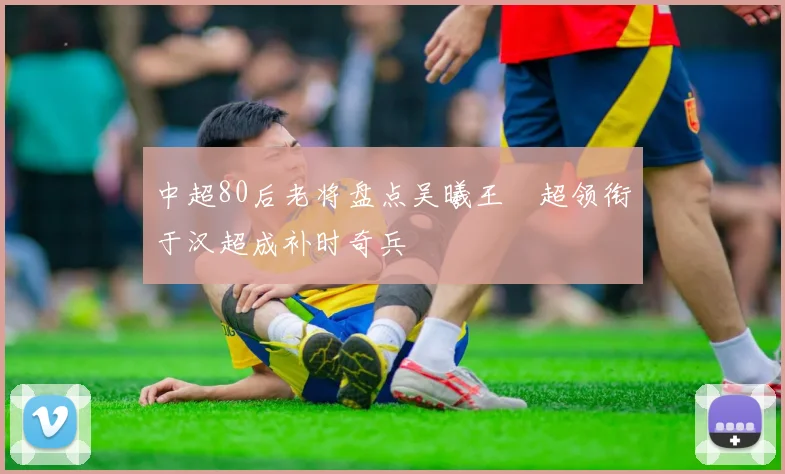中超80后老将盘点吴曦王燊超领衔于汉超成补时奇兵