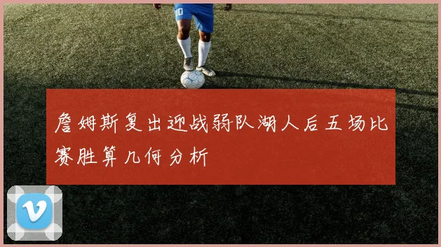 詹姆斯复出迎战弱队湖人后五场比赛胜算几何分析