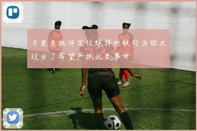 卡里克批评定位球挤地铁行为称太过分了希望严抓此类事件