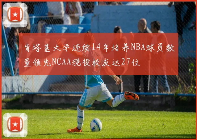 肯塔基大学连续14年培养NBA球员数量领先NCAA现役校友达27位