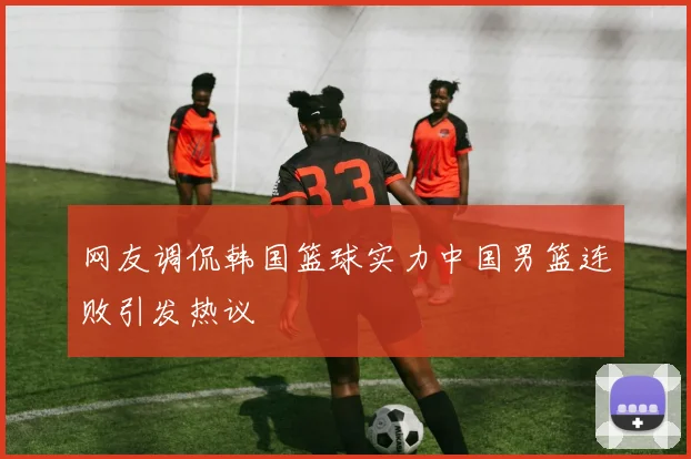 网友调侃韩国篮球实力中国男篮连败引发热议