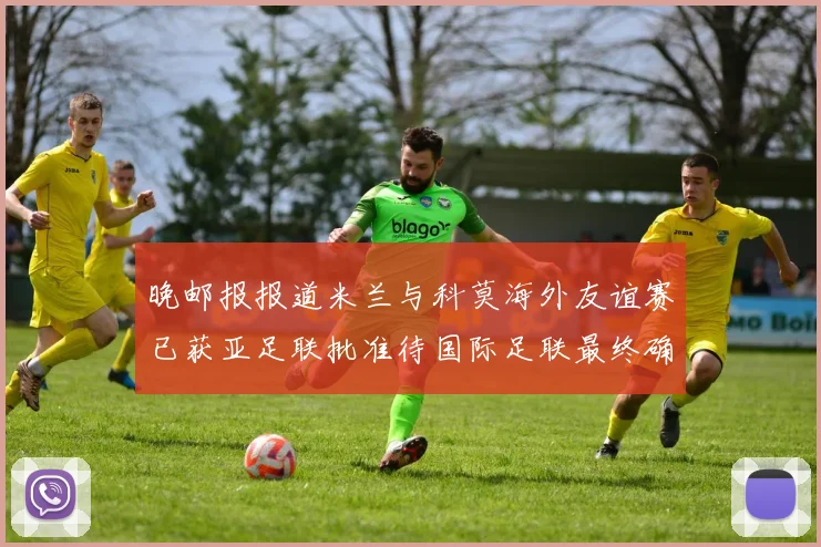 晚邮报报道米兰与科莫海外友谊赛已获亚足联批准待国际足联最终确认