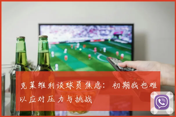 克莱维利谈球员焦虑：初期我也难以应对压力与挑战