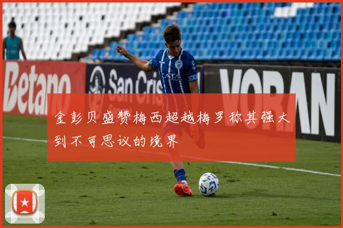 金彭贝盛赞梅西超越梅罗称其强大到不可思议的境界