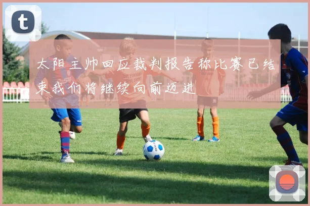 太阳主帅回应裁判报告称比赛已结束我们将继续向前迈进