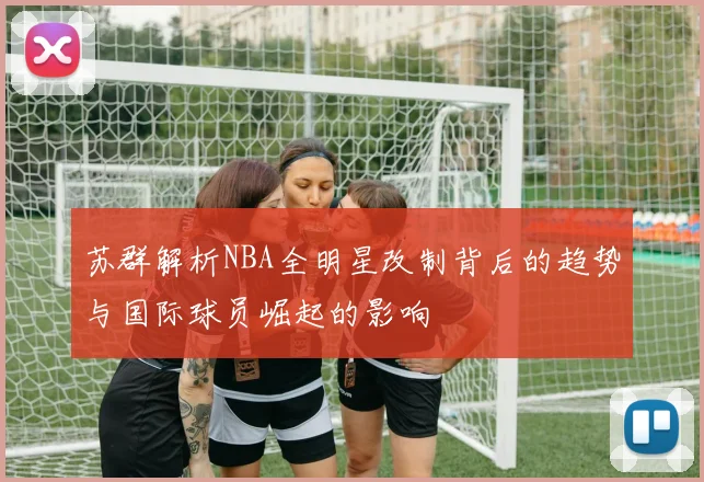 苏群解析NBA全明星改制背后的趋势与国际球员崛起的影响