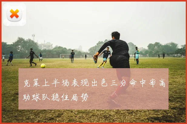 克莱上半场表现出色三分命中率高助球队稳住局势