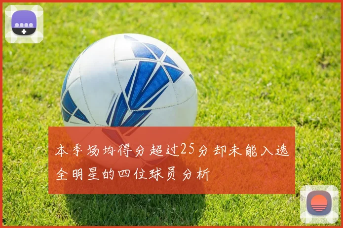 本季场均得分超过25分却未能入选全明星的四位球员分析