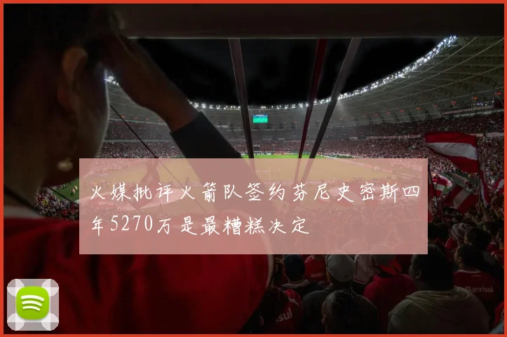 火媒批评火箭队签约芬尼史密斯四年5270万是最糟糕决定