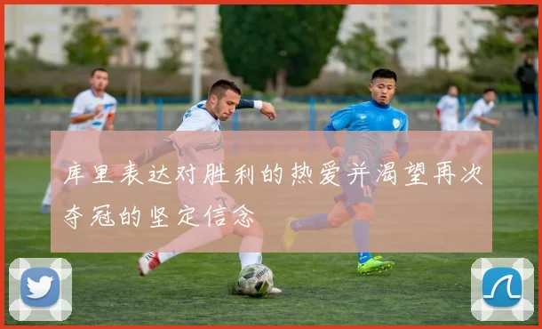 库里表达对胜利的热爱并渴望再次夺冠的坚定信念