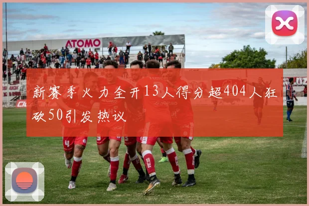 新赛季火力全开13人得分超404人狂砍50引发热议