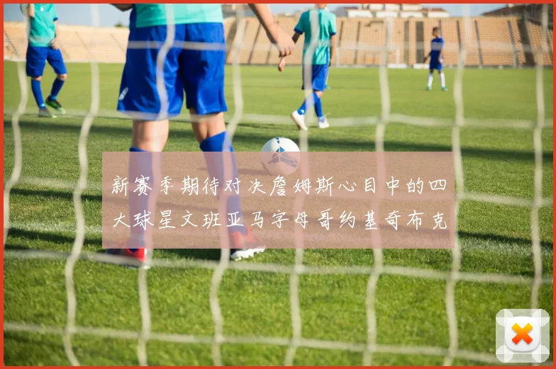新赛季期待对决詹姆斯心目中的四大球星文班亚马字母哥约基奇布克