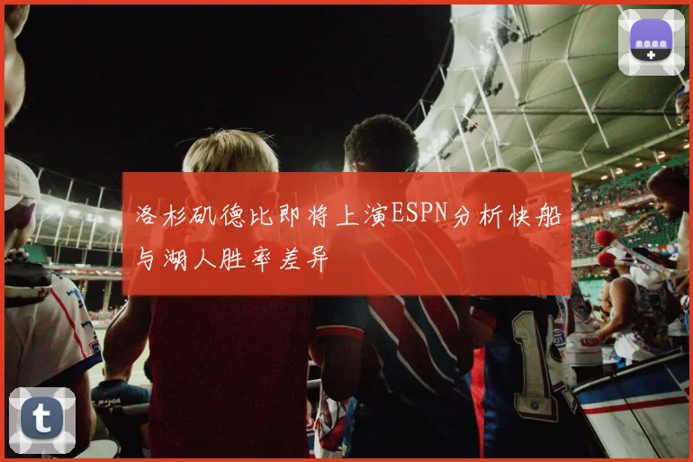 洛杉矶德比即将上演ESPN分析快船与湖人胜率差异