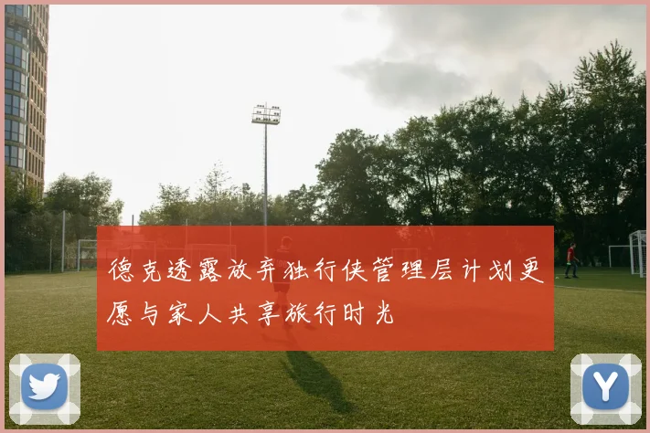 德克透露放弃独行侠管理层计划更愿与家人共享旅行时光