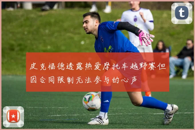 皮克福德透露热爱摩托车越野赛但因合同限制无法参与的心声