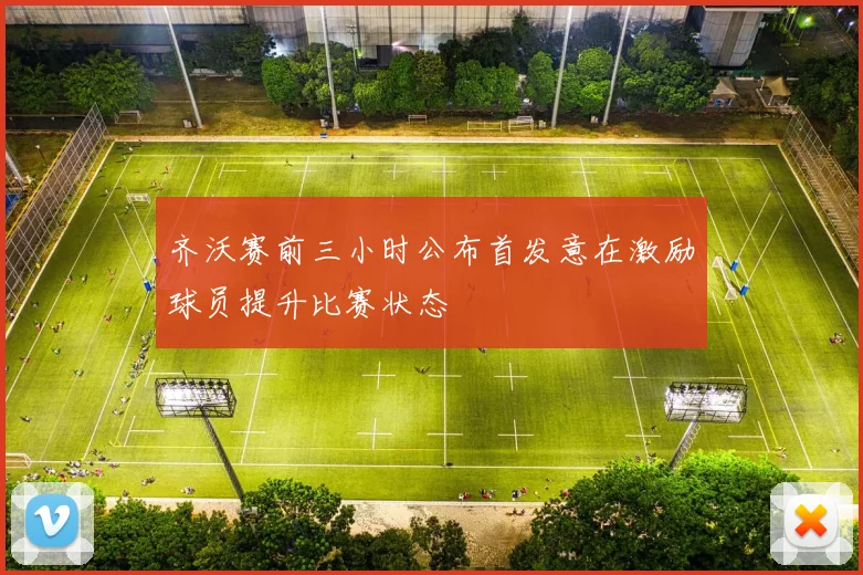 齐沃赛前三小时公布首发意在激励球员提升比赛状态